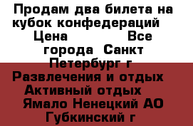 Продам два билета на кубок конфедераций  › Цена ­ 20 000 - Все города, Санкт-Петербург г. Развлечения и отдых » Активный отдых   . Ямало-Ненецкий АО,Губкинский г.